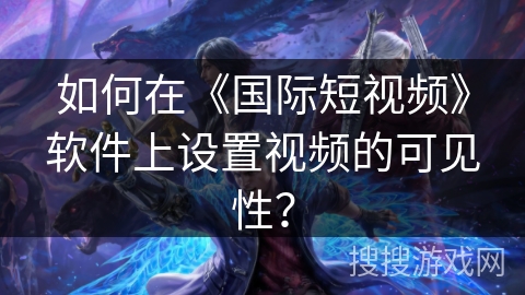 如何在《国际短视频》软件上设置视频的可见性？