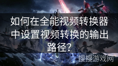 如何在全能视频转换器中设置视频转换的输出路径？