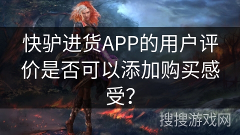 快驴进货APP的用户评价是否可以添加购买感受？