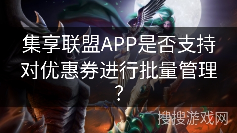 集享联盟APP是否支持对优惠券进行批量管理? 集享联盟APP是否支持对优惠券进行批量管理?