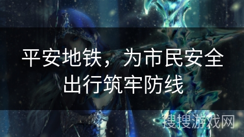 平安地铁,为市民安全出行筑牢防线 平安地铁,为市民安全出行筑牢防线