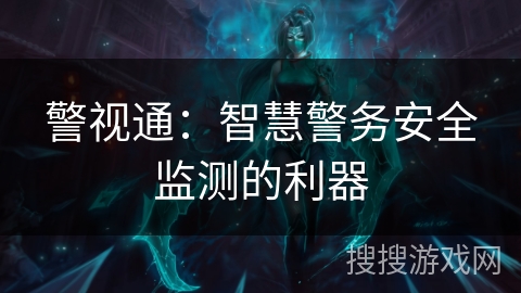 警视通:智慧警务安全监测的利器 警视通:智慧警务安全监测的利器