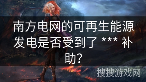 南方电网的可再生能源发电是否受到了 *** 补助？