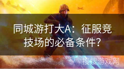 同城游打大A：征服竞技场的必备条件？