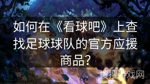 如何在《看球吧》上查找足球球队的官方应援商品? 如何在《看球吧》上查找足球球队的官方应援商品?