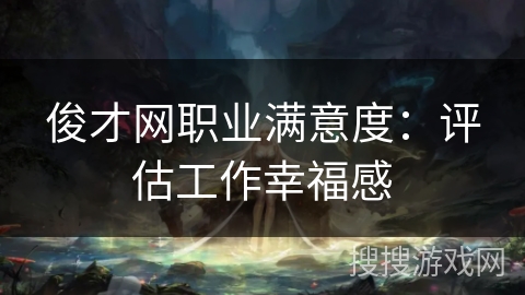 俊才网职业满意度:评估工作幸福感 俊才网职业满意度:评估工作幸福感
