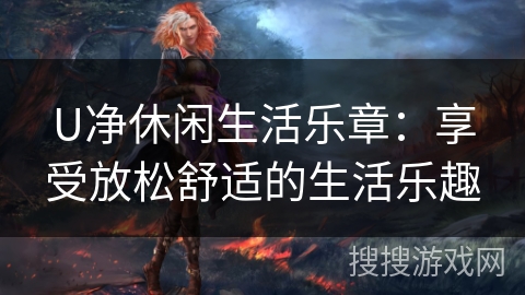 U净休闲生活乐章：享受放松舒适的生活乐趣