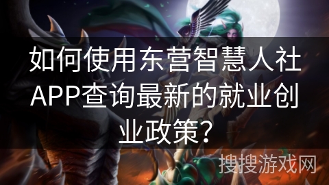如何使用东营智慧人社APP查询最新的就业创业政策？
