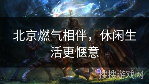 北京燃气相伴,休闲生活更惬意 北京燃气相伴,休闲生活更惬意