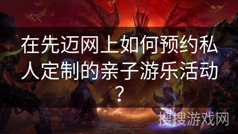 在先迈网上如何预约私人定制的亲子游乐活动? 在先迈网上如何预约私人定制的亲子游乐活动?