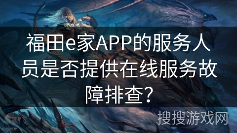福田e家APP的服务人员是否提供在线服务故障排查？