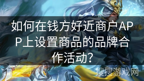 如何在钱方好近商户APP上设置商品的品牌合作活动？