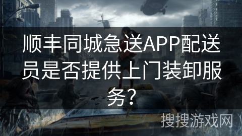 顺丰同城急送APP配送员是否提供上门装卸服务? 顺丰同城急送APP配送员是否提供上门装卸服务?