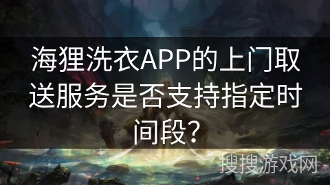海狸洗衣APP的上门取送服务是否支持指定时间段? 海狸洗衣APP的上门取送服务是否支持指定时间段?