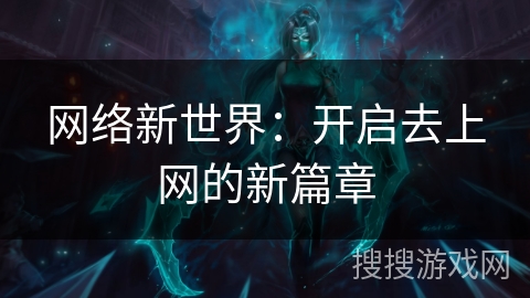 网络新世界:开启去上网的新篇章 网络新世界:开启去上网的新篇章