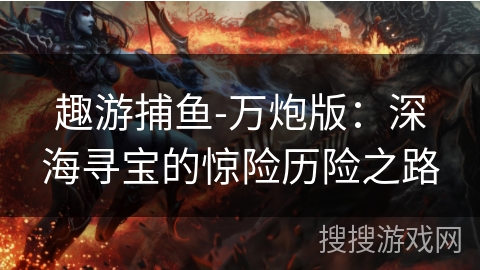 趣游捕鱼-万炮版：深海寻宝的惊险历险之路