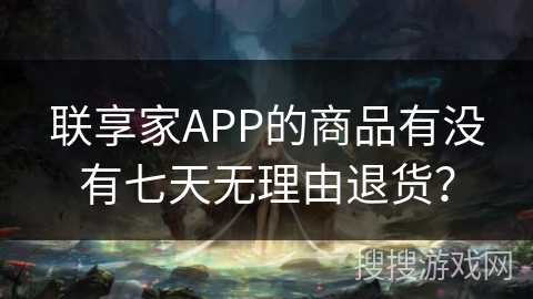 联享家APP的商品有没有七天无理由退货? 联享家APP的商品有没有七天无理由退货?