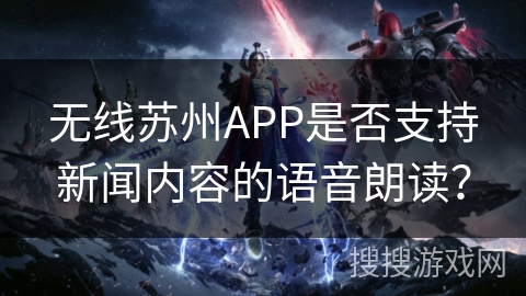 无线苏州APP是否支持新闻内容的语音朗读? 无线苏州APP是否支持新闻内容的语音朗读?