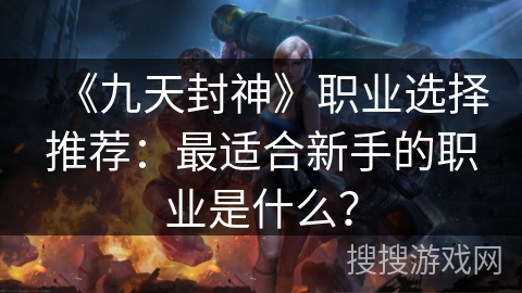 《九天封神》职业选择推荐:最适合新手的职业是什么? 《九天封神》职业选择推荐:最适合新手的职业是什么?