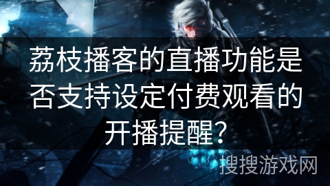 荔枝播客的直播功能是否支持设定付费观看的开播提醒？