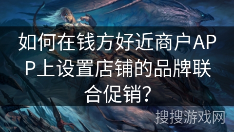 如何在钱方好近商户APP上设置店铺的品牌联合促销? 如何在钱方好近商户APP上设置店铺的品牌联合促销?
