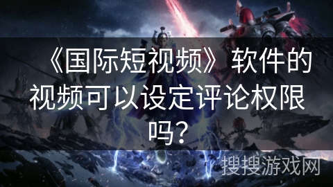 《国际短视频》软件的视频可以设定评论权限吗？