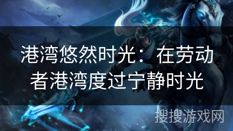 港湾悠然时光:在劳动者港湾度过宁静时光 港湾悠然时光:在劳动者港湾度过宁静时光