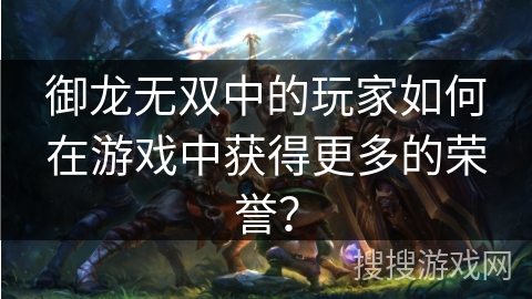 御龙无双中的玩家如何在游戏中获得更多的荣誉? 御龙无双中的玩家如何在游戏中获得更多的荣誉?
