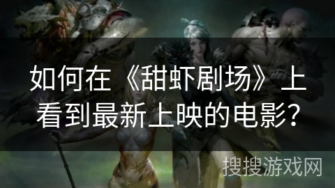 如何在《甜虾剧场》上看到最新上映的电影? 如何在《甜虾剧场》上看到最新上映的电影?