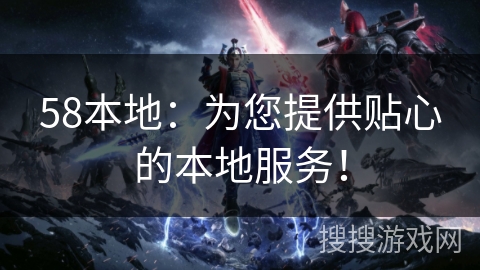 58本地:为您提供贴心的本地服务! 58本地:为您提供贴心的本地服务!