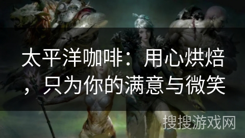太平洋咖啡:用心烘焙,只为你的满意与微笑 太平洋咖啡:用心烘焙,只为你的满意与微笑