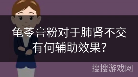 龟苓膏粉对于肺肾不交有何辅助效果？