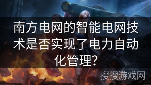 南方电网的智能电网技术是否实现了电力自动化管理？