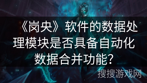 《岗央》软件的数据处理模块是否具备自动化数据合并功能？