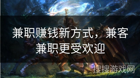 兼职赚钱新方式,兼客兼职更受欢迎 兼职赚钱新方式,兼客兼职更受欢迎