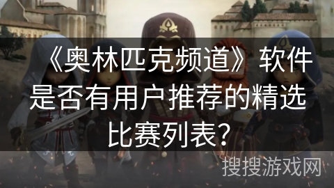 《奥林匹克频道》软件是否有用户推荐的精选比赛列表? 《奥林匹克频道》软件是否有用户推荐的精选比赛列表?