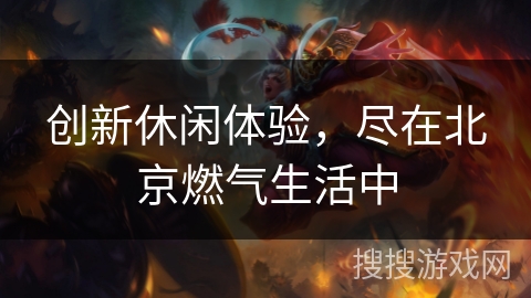 创新休闲体验,尽在北京燃气生活中 创新休闲体验,尽在北京燃气生活中