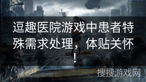 逗趣医院游戏中患者特殊需求处理,体贴关怀! 逗趣医院游戏中患者特殊需求处理,体贴关怀!