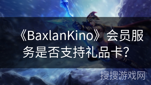 《BaxlanKino》会员服务是否支持礼品卡? 《BaxlanKino》会员服务是否支持礼品卡?