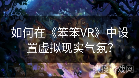 如何在《笨笨VR》中设置虚拟现实气氛？