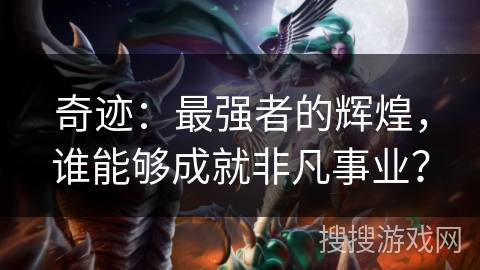 奇迹:最强者的辉煌,谁能够成就非凡事业? 奇迹:最强者的辉煌,谁能够成就非凡事业?