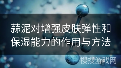 蒜泥对增强皮肤弹性和保湿能力的作用与方法