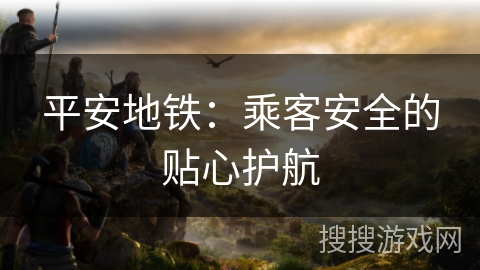 平安地铁:乘客安全的贴心护航 平安地铁:乘客安全的贴心护航