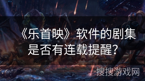 《乐首映》软件的剧集是否有连载提醒？