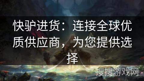 快驴进货:连接全球优质供应商,为您提供选择 快驴进货:连接全球优质供应商,为您提供选择