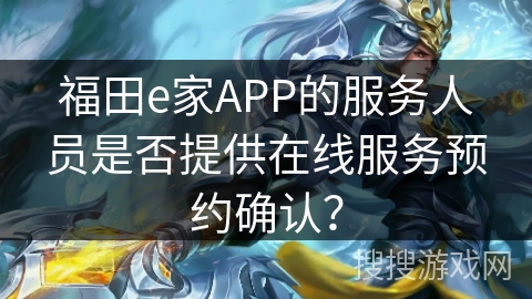 福田e家APP的服务人员是否提供在线服务预约确认? 福田e家APP的服务人员是否提供在线服务预约确认?