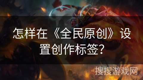 怎样在《全民原创》设置创作标签？