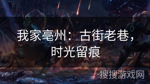 我家亳州:古街老巷,时光留痕 我家亳州:古街老巷,时光留痕