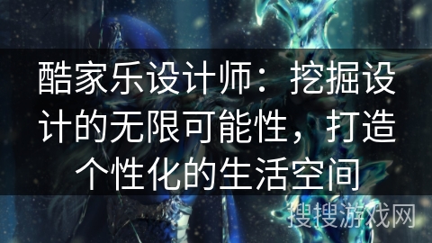酷家乐设计师:挖掘设计的无限可能性,打造个性化的生活空间 酷家乐设计师:挖掘设计的无限可能性,打造个性化的生活空间