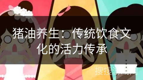 猪油养生:传统饮食文化的活力传承